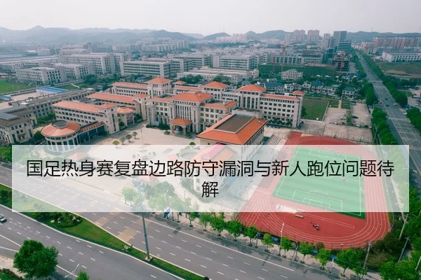 国足热身赛复盘边路防守漏洞与新人跑位问题待解