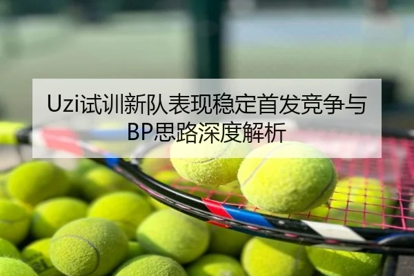 Uzi试训新队表现稳定首发竞争与BP思路深度解析